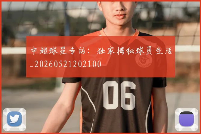 中超球星专访：独家揭秘球员生活_20260521202100