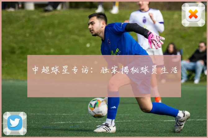 中超球星专访:独家揭秘球员生活