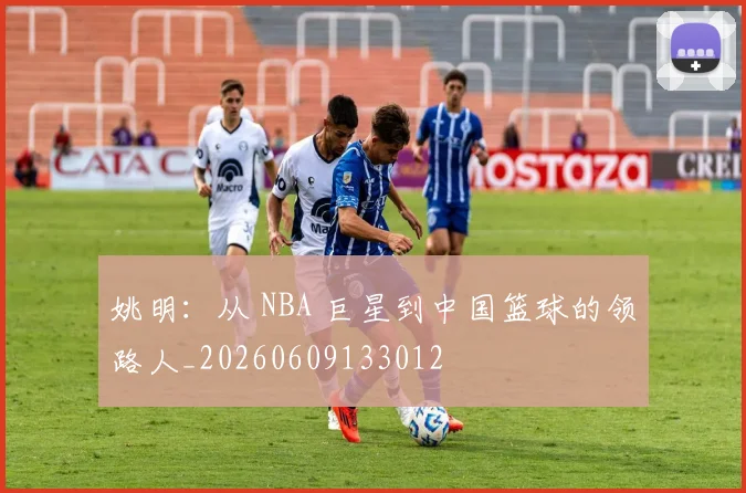 姚明:从 NBA 巨星到中国篮球的领路人_20260609133012