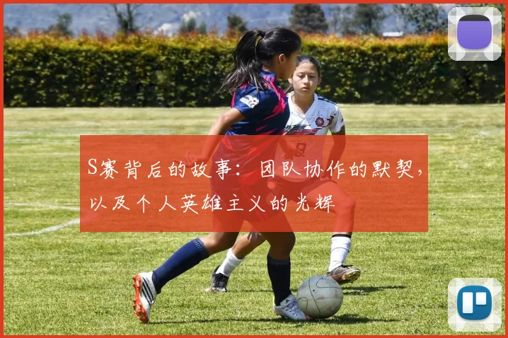 S赛背后的故事：团队协作的默契，以及个人英雄主义的光辉