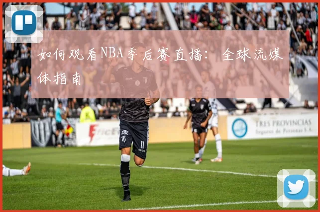 如何观看NBA季后赛直播:全球流媒体指南