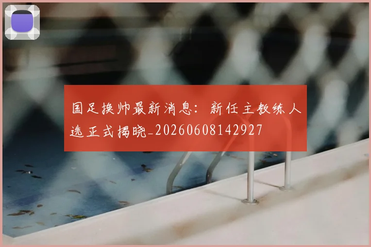 国足换帅最新消息：新任主教练人选正式揭晓_20260608142927