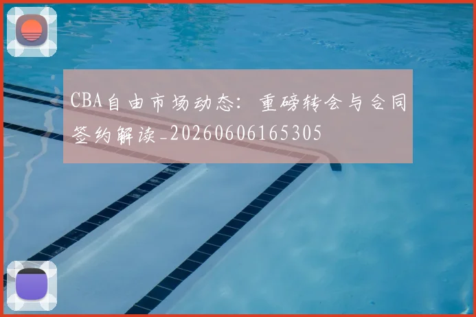 CBA自由市场动态：重磅转会与合同签约解读_20260606165305
