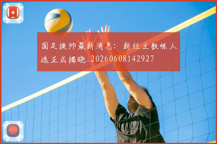 国足换帅最新消息：新任主教练人选正式揭晓_20260608142927