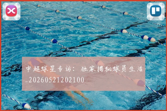 中超球星专访:独家揭秘球员生活_20260521202100