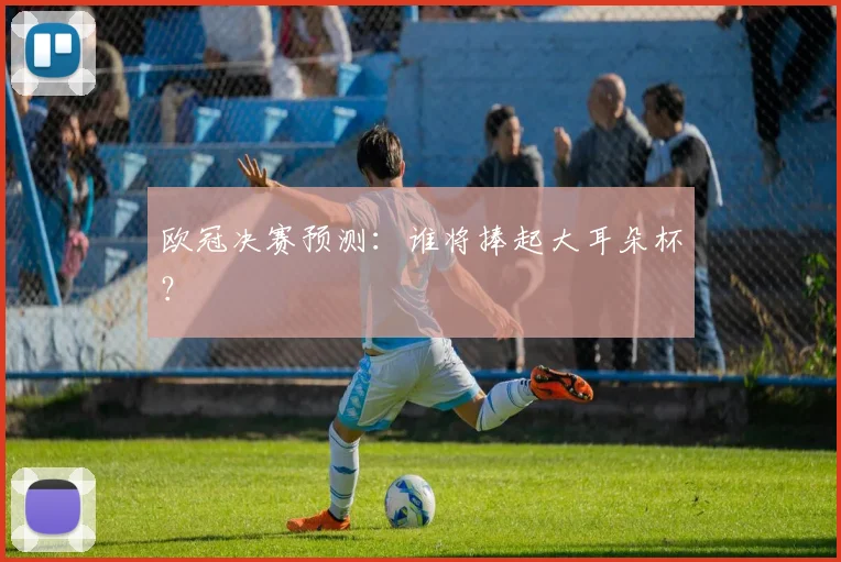 欧冠决赛预测：谁将捧起大耳朵杯？