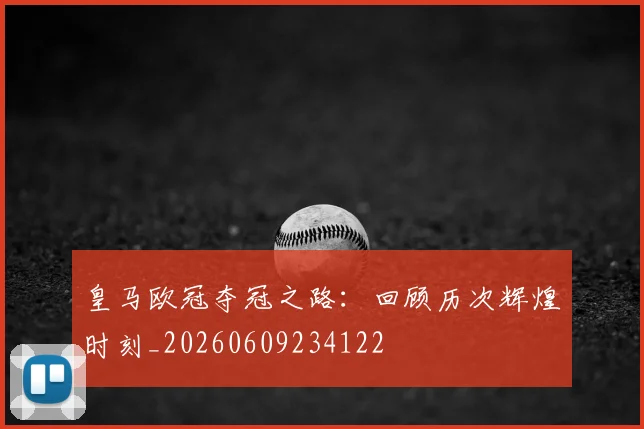 皇马欧冠夺冠之路：回顾历次辉煌时刻_20260609234122