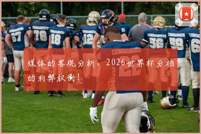 媒体的客观分析，2026世界杯分档的利弊权衡！