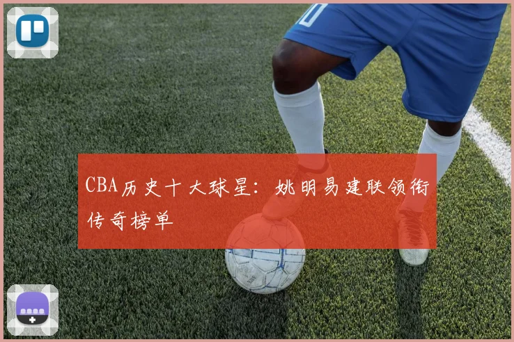 CBA历史十大球星:姚明易建联领衔传奇榜单