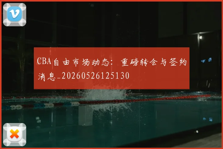 CBA自由市场动态:重磅转会与签约消息_20260526125130