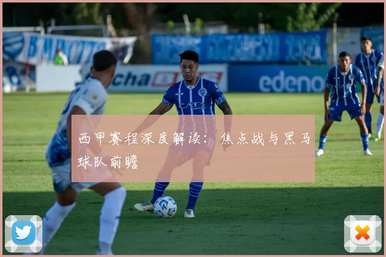 西甲赛程深度解读:焦点战与黑马球队前瞻