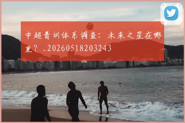 中超青训体系调查:未来之星在哪里?_20260518203243