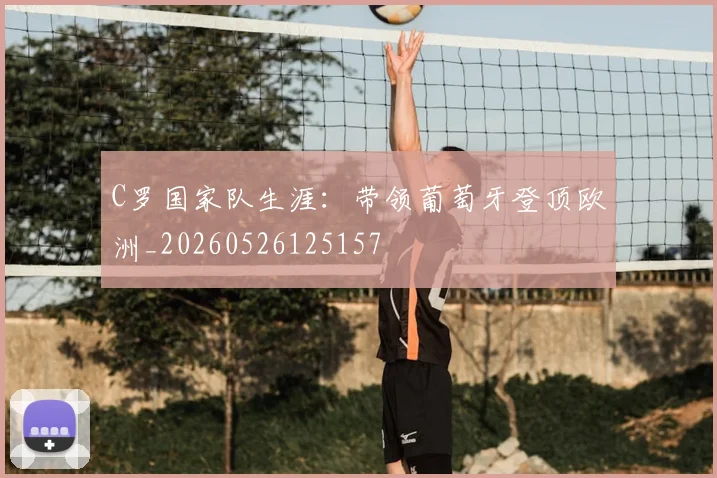 C罗国家队生涯:带领葡萄牙登顶欧洲_20260526125157