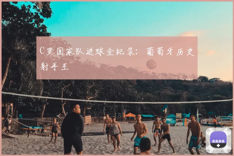 C罗国家队进球全纪录:葡萄牙历史射手王