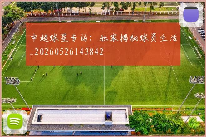 中超球星专访:独家揭秘球员生活_20260526143842