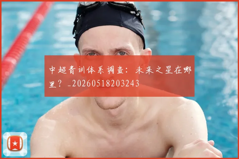 中超青训体系调查:未来之星在哪里?_20260518203243