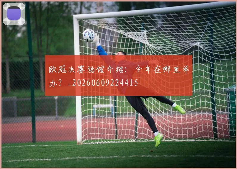 欧冠决赛场馆介绍：今年在哪里举办？_20260609224415