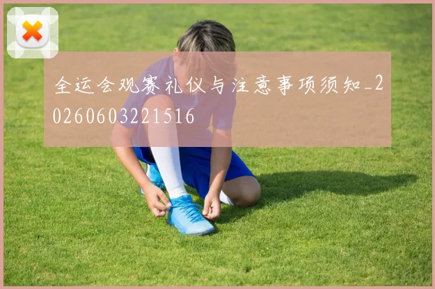 全运会观赛礼仪与注意事项须知_20260603221516