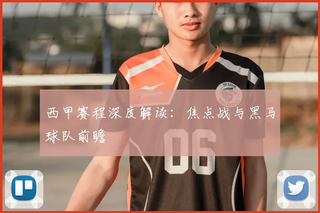 西甲赛程深度解读:焦点战与黑马球队前瞻