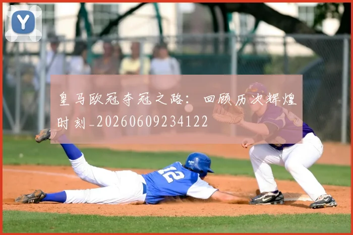 皇马欧冠夺冠之路：回顾历次辉煌时刻_20260609234122