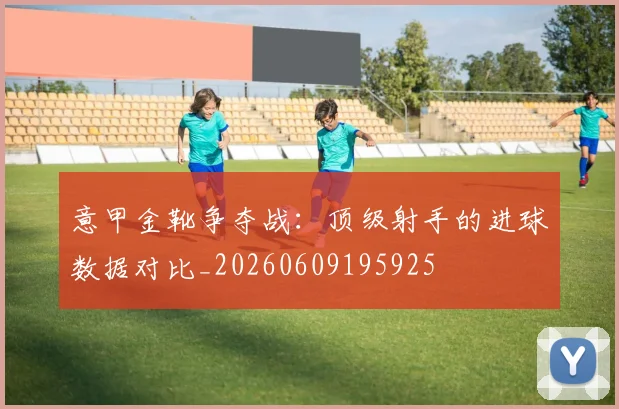 意甲金靴争夺战:顶级射手的进球数据对比_20260609195925