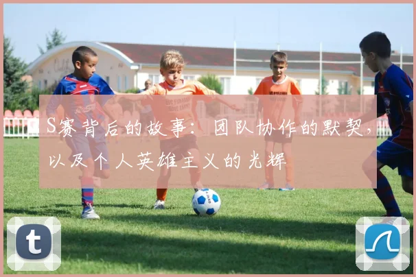S赛背后的故事：团队协作的默契，以及个人英雄主义的光辉