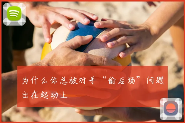 为什么你总被对手“偷后场”问题出在起动上