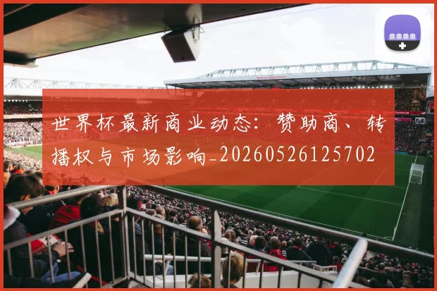 世界杯最新商业动态:赞助商、转播权与市场影响_20260526125702