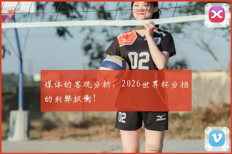 媒体的客观分析,2026世界杯分档的利弊权衡!