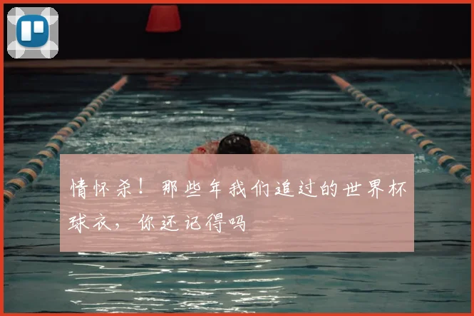 情怀杀！那些年我们追过的世界杯球衣，你还记得吗