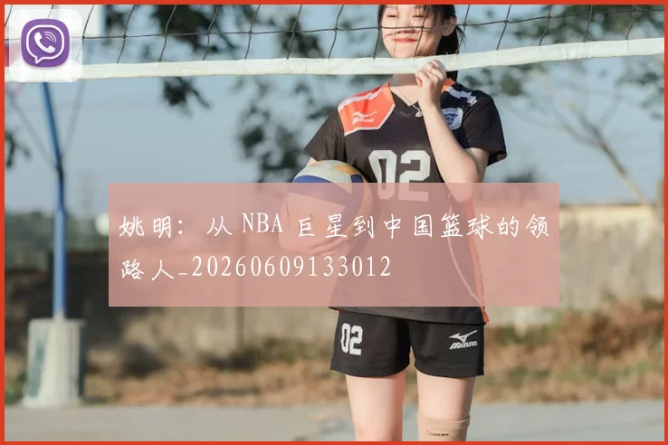 姚明：从 NBA 巨星到中国篮球的领路人_20260609133012
